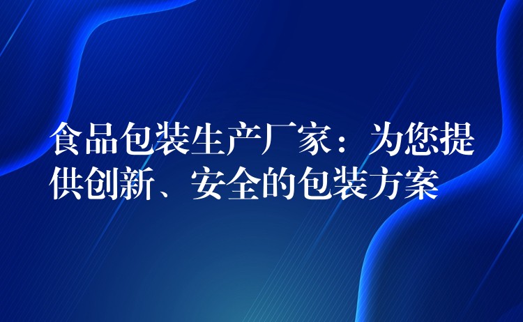 食品包装生产厂家：为您提供创新、安全的包装方案