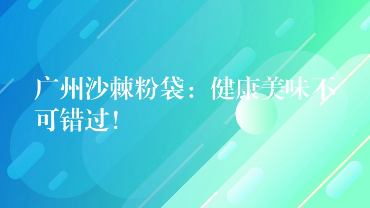 广州沙棘粉袋：健康美味不可错过！