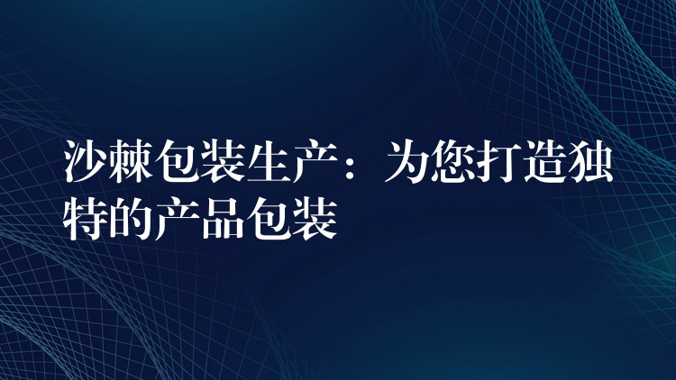 沙棘包装生产：为您打造独特的产品包装