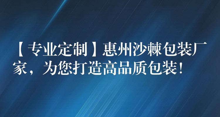 【专业定制】惠州沙棘包装厂家，为您打造高品质包装！