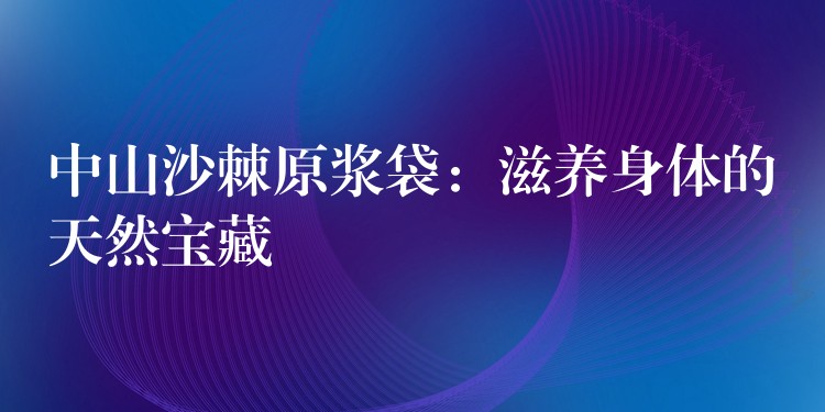 中山沙棘原浆袋：滋养身体的天然宝藏