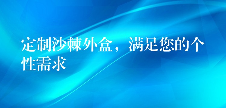 定制沙棘外盒，满足您的个性需求