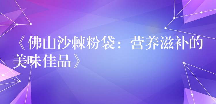 《佛山沙棘粉袋：营养滋补的美味佳品》