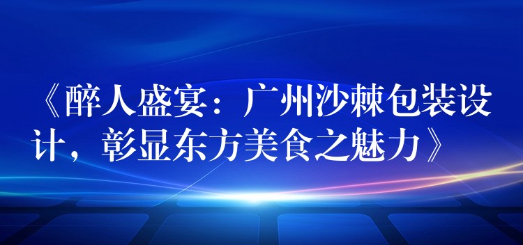 《醉人盛宴：广州沙棘包装设计，彰显东方美食之魅力》