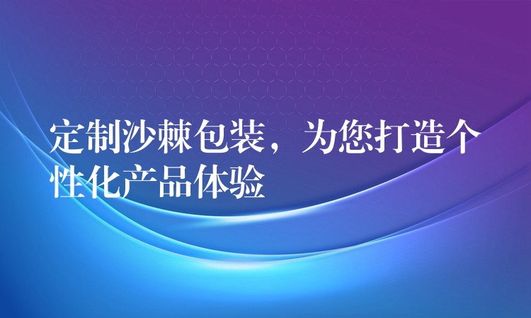 定制沙棘包装，为您打造个性化产品体验