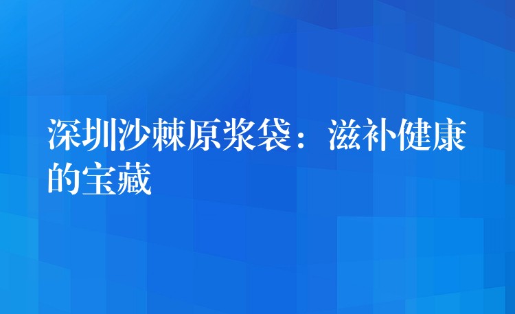 深圳沙棘原浆袋：滋补健康的宝藏