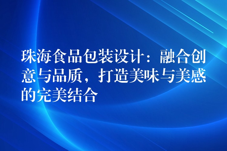 珠海食品包装设计：融合创意与品质，打造美味与美感的完美结合