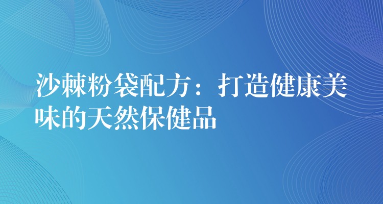 沙棘粉袋配方：打造健康美味的天然保健品