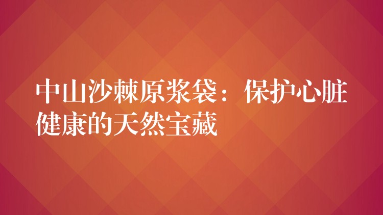 中山沙棘原浆袋：保护心脏健康的天然宝藏