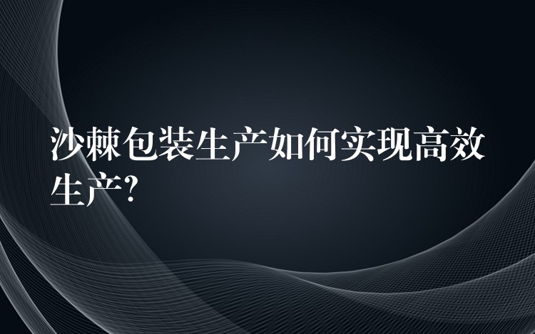 沙棘包装生产如何实现高效生产？