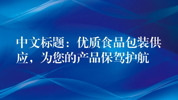 中文标题：优质食品包装供应，为您的产品保驾护航