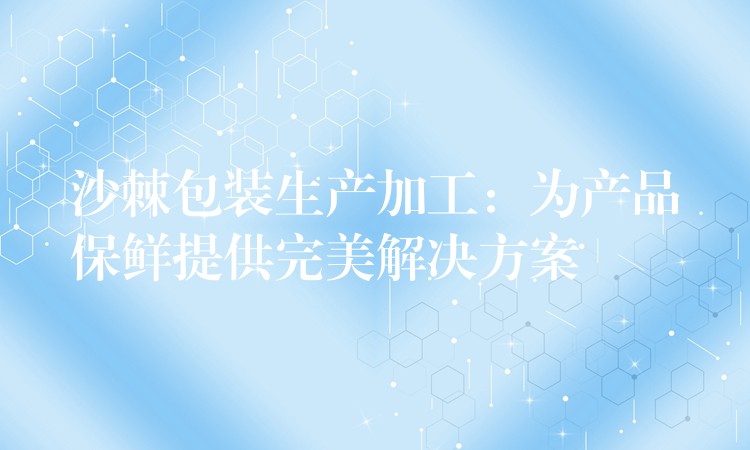 沙棘包装生产加工：为产品保鲜提供完美解决方案