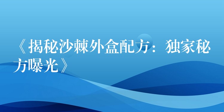 《揭秘沙棘外盒配方：独家秘方曝光》