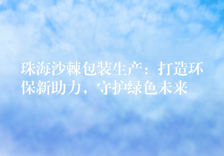 珠海沙棘包装生产：打造环保新助力，守护绿色未来