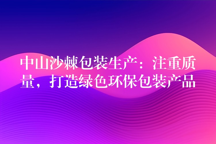 中山沙棘包装生产：注重质量，打造绿色环保包装产品