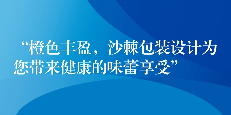 “橙色丰盈，沙棘包装设计为您带来健康的味蕾享受”