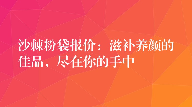 沙棘粉袋报价：滋补养颜的佳品，尽在你的手中