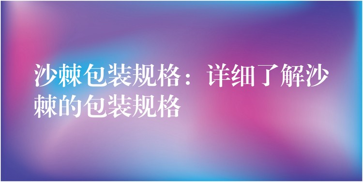 沙棘包装规格：详细了解沙棘的包装规格