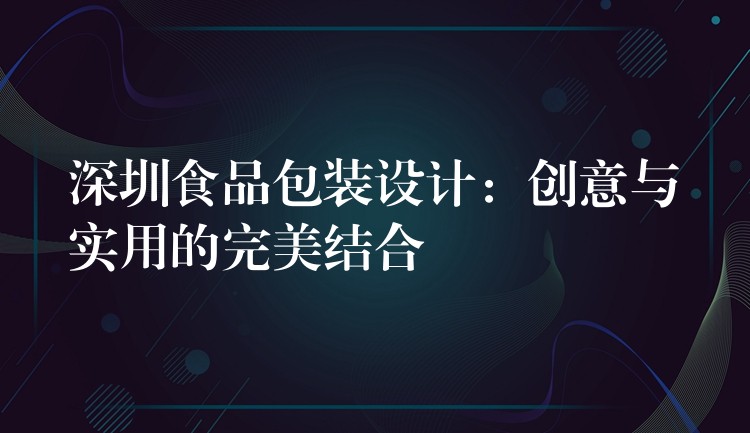 深圳食品包装设计：创意与实用的完美结合