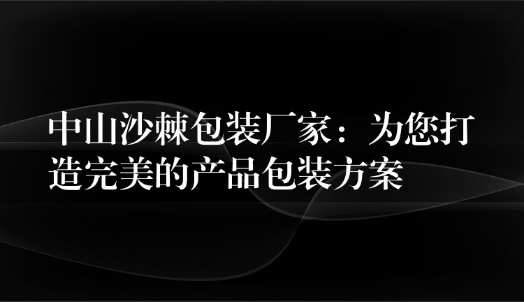 中山沙棘包装厂家：为您打造完美的产品包装方案