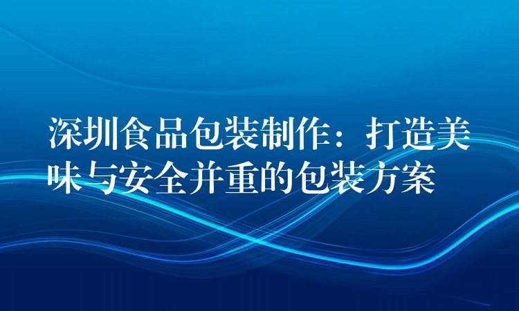 深圳食品包装制作：打造美味与安全并重的包装方案