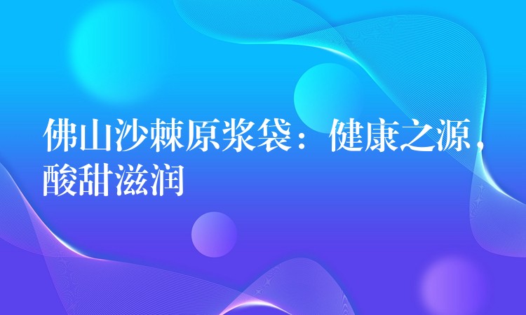 佛山沙棘原浆袋：健康之源，酸甜滋润