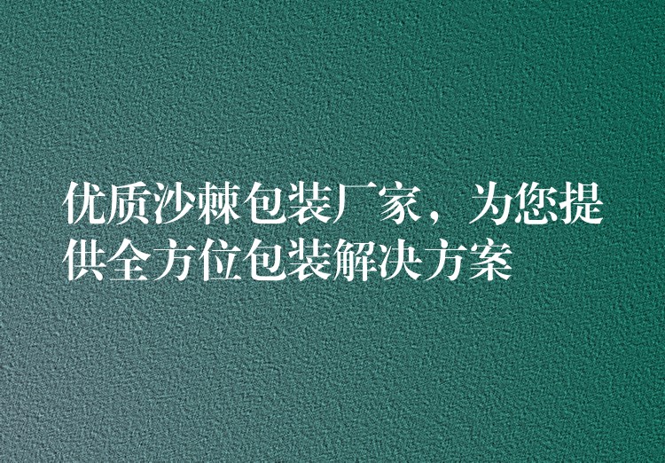 优质沙棘包装厂家，为您提供全方位包装解决方案