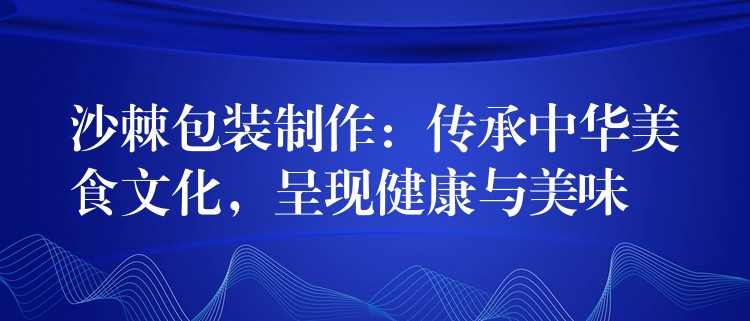 沙棘包装制作：传承中华美食文化，呈现健康与美味