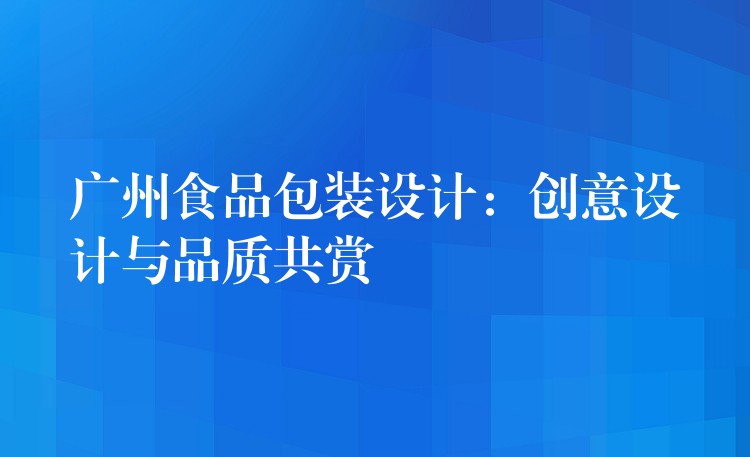 广州食品包装设计：创意设计与品质共赏