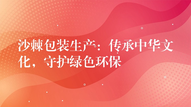 沙棘包装生产：传承中华文化，守护绿色环保