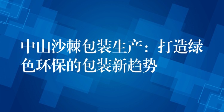 中山沙棘包装生产：打造绿色环保的包装新趋势