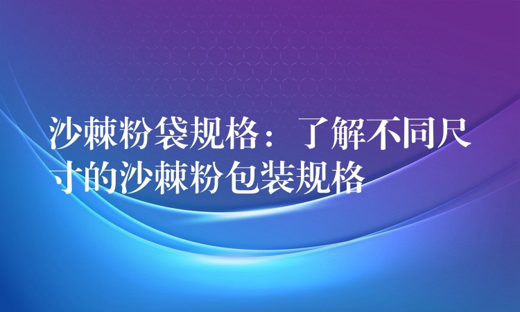 沙棘粉袋规格：了解不同尺寸的沙棘粉包装规格