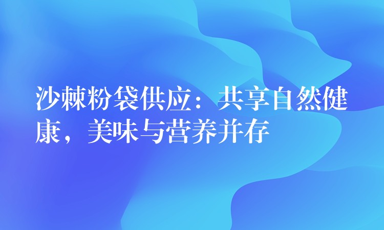 沙棘粉袋供应：共享自然健康，美味与营养并存