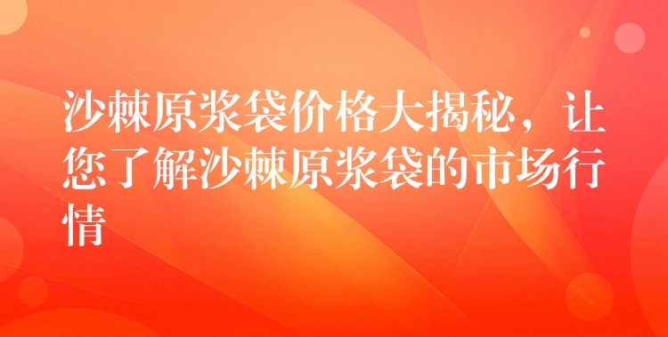 沙棘原浆袋价格大揭秘，让您了解沙棘原浆袋的市场行情