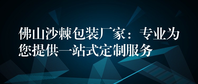 佛山沙棘包装厂家：专业为您提供一站式定制服务