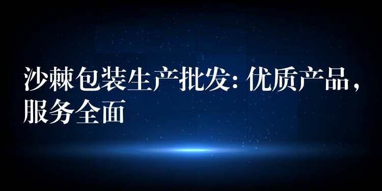 沙棘包装生产批发: 优质产品，服务全面