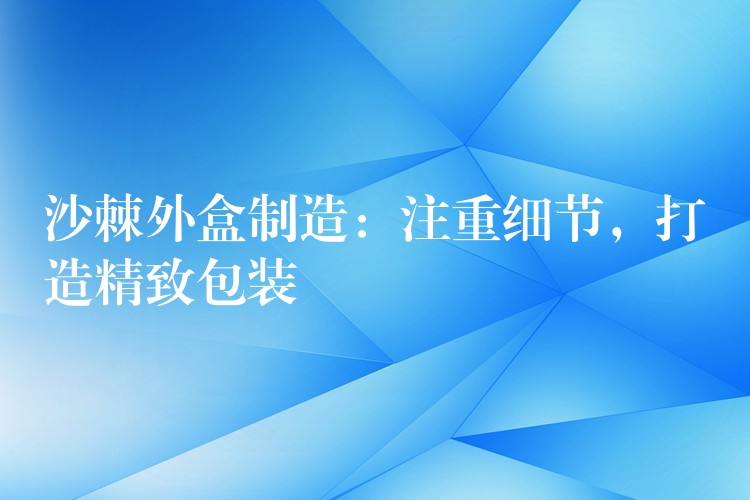 沙棘外盒制造：注重细节，打造精致包装