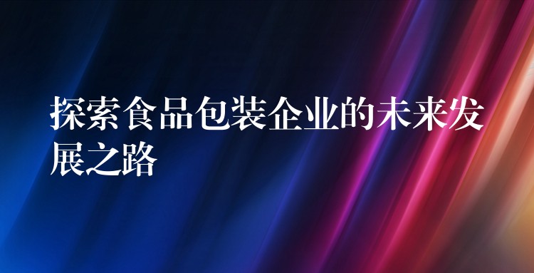 探索食品包装企业的未来发展之路