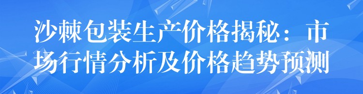 沙棘包装生产价格揭秘：市场行情分析及价格趋势预测