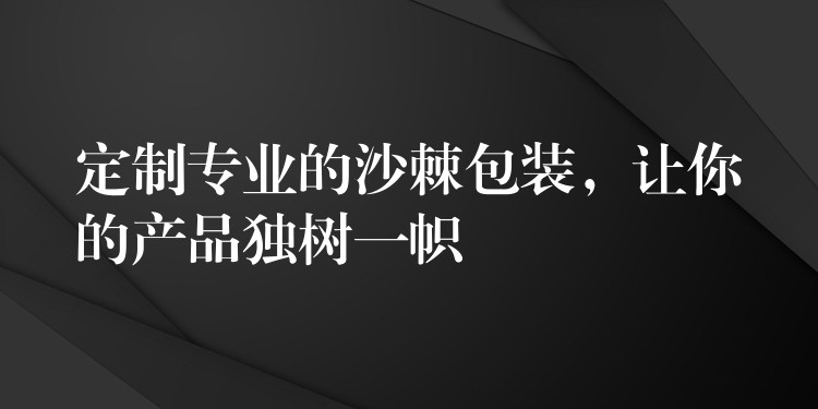 定制专业的沙棘包装，让你的产品独树一帜