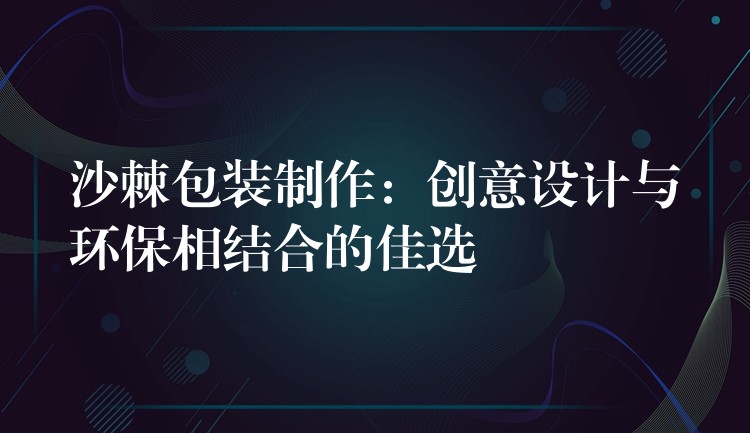 沙棘包装制作：创意设计与环保相结合的佳选