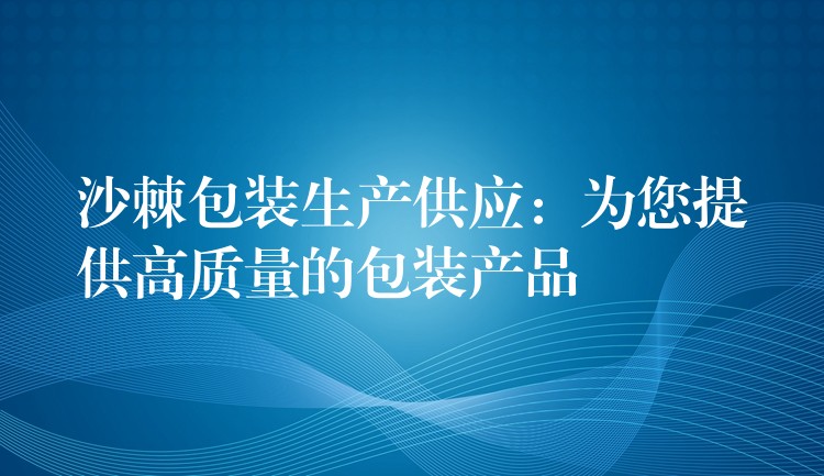 沙棘包装生产供应：为您提供高质量的包装产品