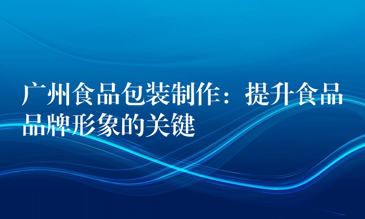 广州食品包装制作：提升食品品牌形象的关键