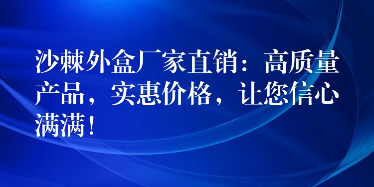 沙棘外盒厂家直销：高质量产品，实惠价格，让您信心满满！