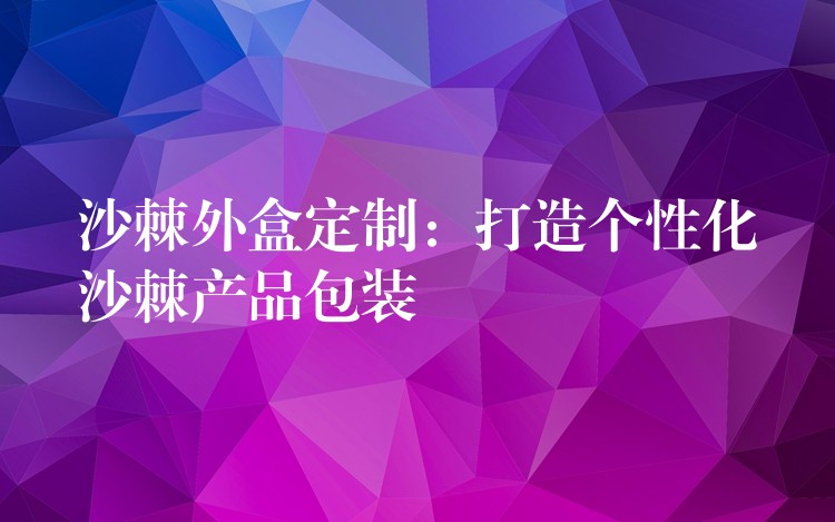 沙棘外盒定制：打造个性化沙棘产品包装