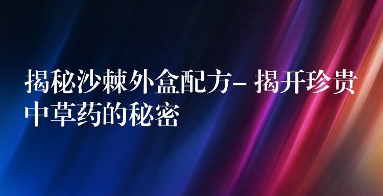 揭秘沙棘外盒配方- 揭开珍贵中草药的秘密