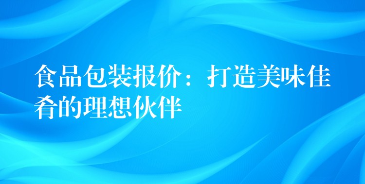 食品包装报价：打造美味佳肴的理想伙伴