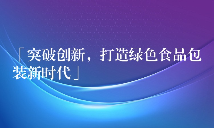 「突破创新，打造绿色食品包装新时代」