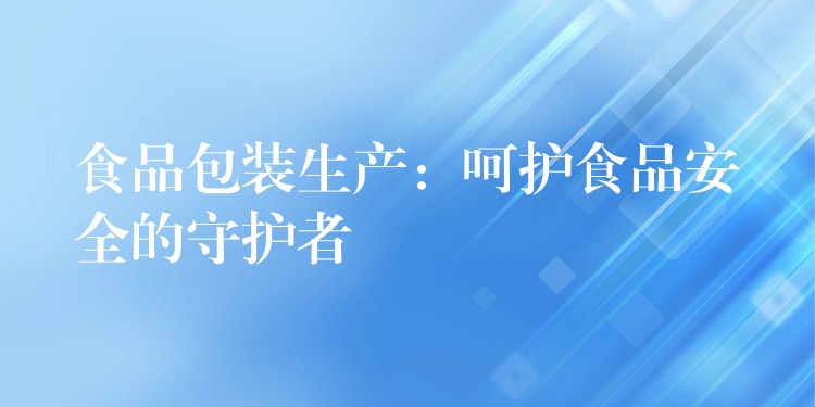 食品包装生产：呵护食品安全的守护者