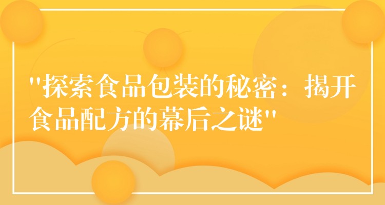 “探索食品包装的秘密：揭开食品配方的幕后之谜”